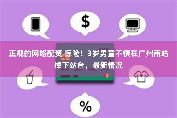 正规的网络配资 惊险！3岁男童不慎在广州南站掉下站台，最新情况