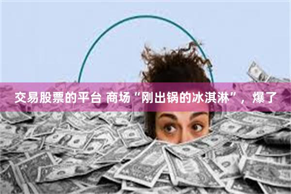 交易股票的平台 商场“刚出锅的冰淇淋”，爆了