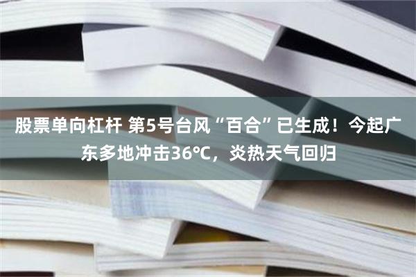股票单向杠杆 第5号台风“百合”已生成！今起广东多地冲击36℃，炎热天气回归