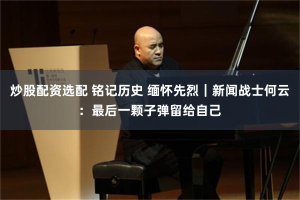 炒股配资选配 铭记历史 缅怀先烈｜新闻战士何云：最后一颗子弹留给自己