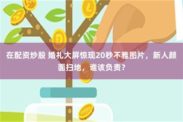 在配资炒股 婚礼大屏惊现20秒不雅图片，新人颜面扫地，谁该负责？