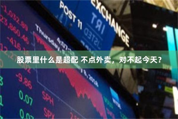 股票里什么是超配 不点外卖，对不起今天？