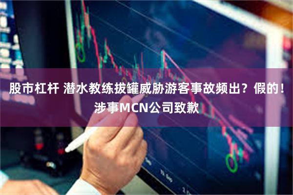 股市杠杆 潜水教练拔罐威胁游客事故频出？假的！涉事MCN公司致歉