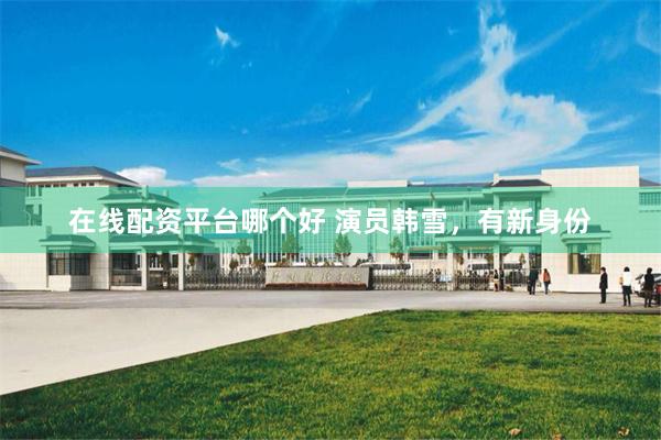 在线配资平台哪个好 演员韩雪，有新身份