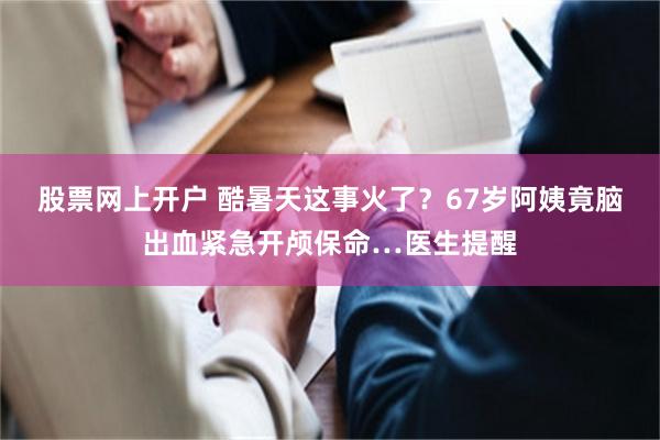 股票网上开户 酷暑天这事火了？67岁阿姨竟脑出血紧急开颅保命…医生提醒