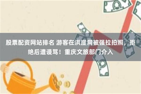 股票配资网站排名 游客在洪崖洞被强拉拍照，拒绝后遭谩骂！重庆文旅部门介入