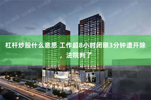 杠杆炒股什么意思 工作超8小时闭眼3分钟遭开除，法院判了