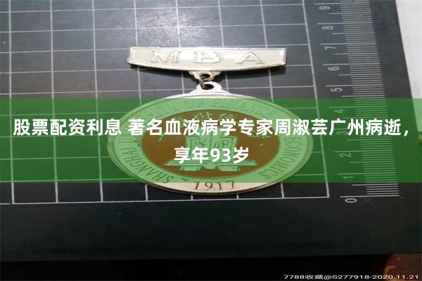 股票配资利息 著名血液病学专家周淑芸广州病逝，享年93岁