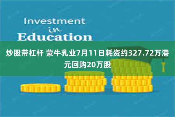 炒股带杠杆 蒙牛乳业7月11日耗资约327.72万港元回购20万股