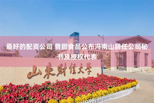 最好的配资公司 普甜食品公布冯南山辞任公司秘书及授权代表