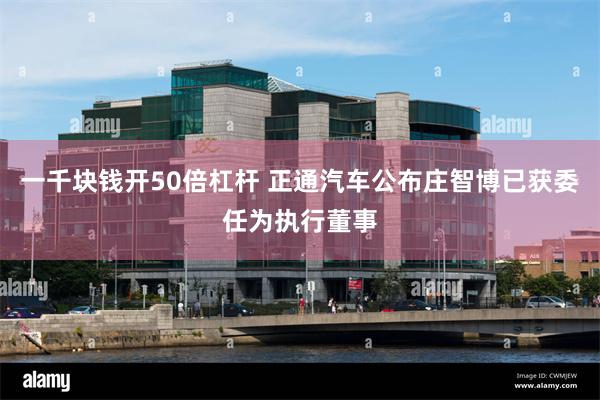一千块钱开50倍杠杆 正通汽车公布庄智博已获委任为执行董事