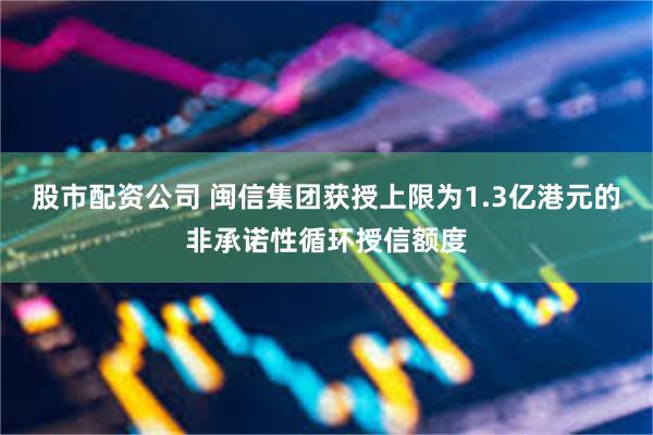 股市配资公司 闽信集团获授上限为1.3亿港元的非承诺性循环授信额度