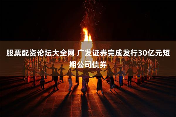 股票配资论坛大全网 广发证券完成发行30亿元短期公司债券