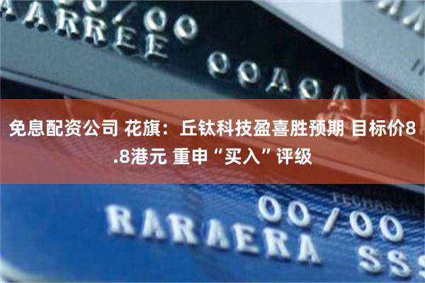 免息配资公司 花旗：丘钛科技盈喜胜预期 目标价8.8港元 重申“买入”评级