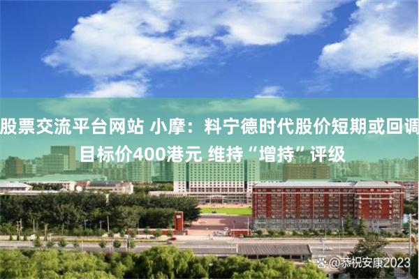 股票交流平台网站 小摩：料宁德时代股价短期或回调 目标价400港元 维持“增持”评级