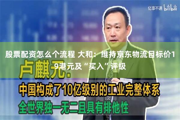 股票配资怎么个流程 大和：维持京东物流目标价19港元及“买入”评级