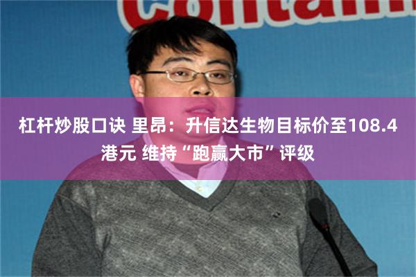 杠杆炒股口诀 里昂：升信达生物目标价至108.4港元 维持“跑赢大市”评级