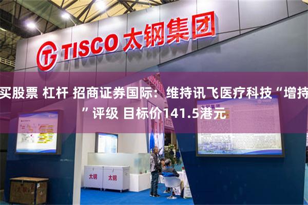 买股票 杠杆 招商证券国际：维持讯飞医疗科技“增持”评级 目标价141.5港元