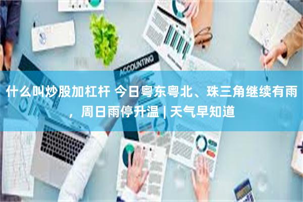 什么叫炒股加杠杆 今日粤东粤北、珠三角继续有雨，周日雨停升温 | 天气早知道