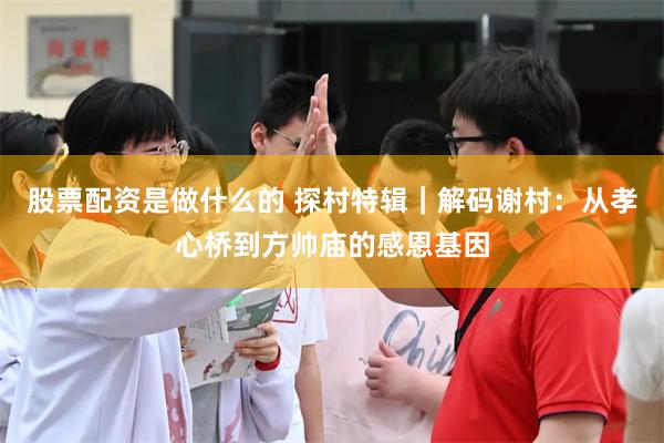 股票配资是做什么的 探村特辑｜解码谢村：从孝心桥到方帅庙的感恩基因