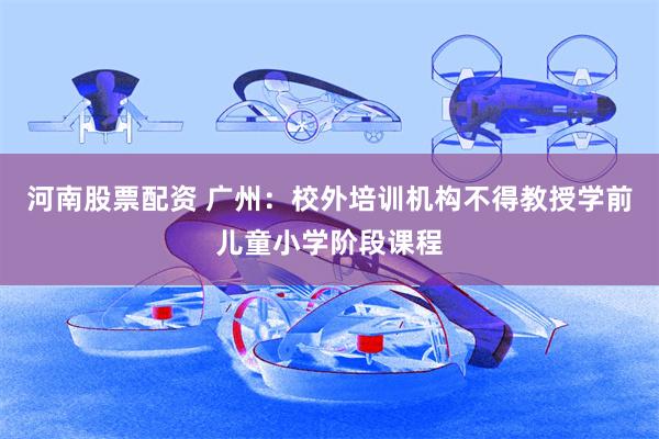 河南股票配资 广州：校外培训机构不得教授学前儿童小学阶段课程
