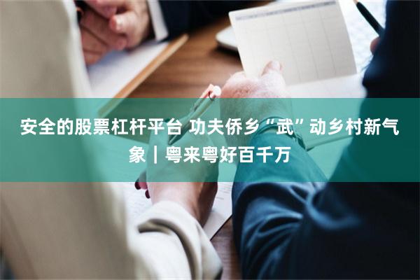 安全的股票杠杆平台 功夫侨乡“武”动乡村新气象｜粤来粤好百千万