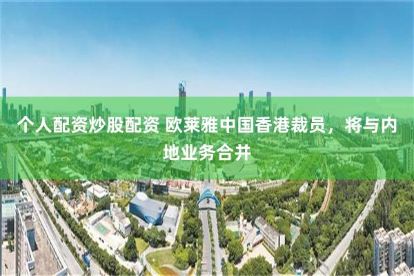 个人配资炒股配资 欧莱雅中国香港裁员，将与内地业务合并
