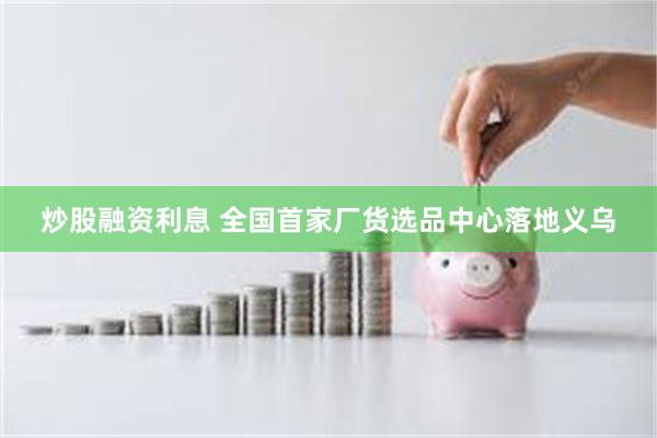 炒股融资利息 全国首家厂货选品中心落地义乌