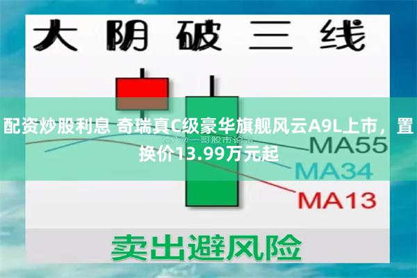 配资炒股利息 奇瑞真C级豪华旗舰风云A9L上市，置换价13.99万元起