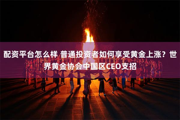 配资平台怎么样 普通投资者如何享受黄金上涨？世界黄金协会中国区CEO支招