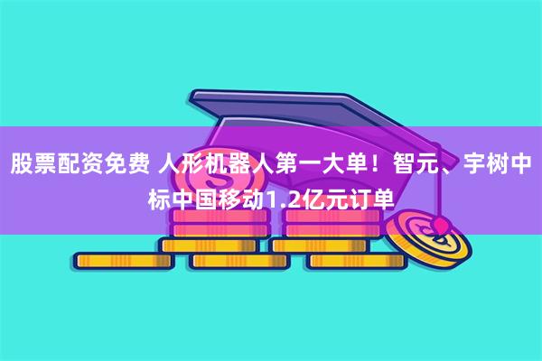 股票配资免费 人形机器人第一大单！智元、宇树中标中国移动1.2亿元订单