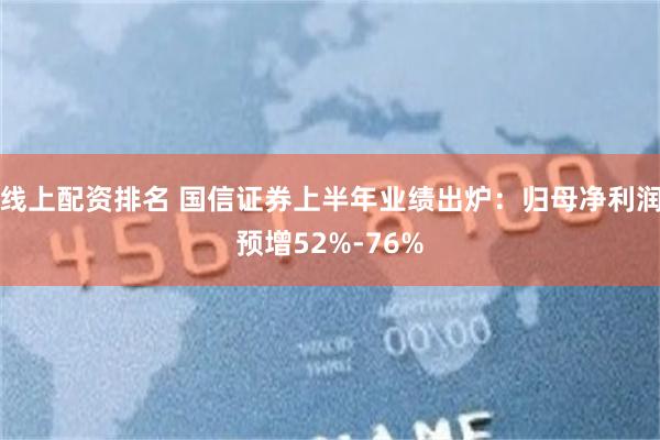 线上配资排名 国信证券上半年业绩出炉：归母净利润预增52%-76%