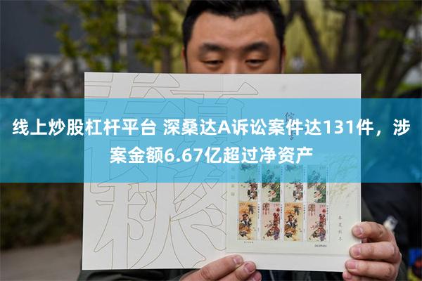 线上炒股杠杆平台 深桑达A诉讼案件达131件，涉案金额6.67亿超过净资产