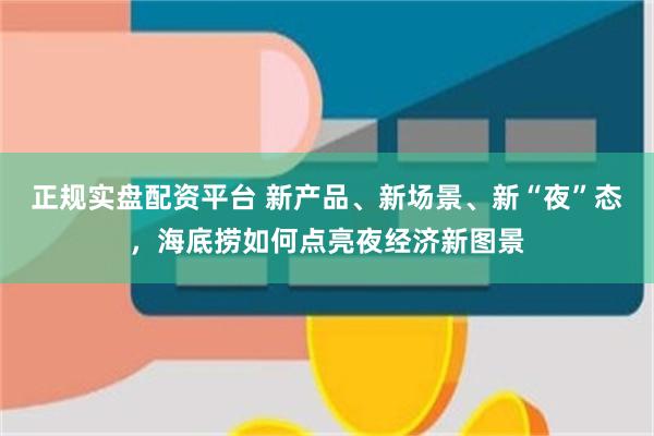 正规实盘配资平台 新产品、新场景、新“夜”态，海底捞如何点亮夜经济新图景