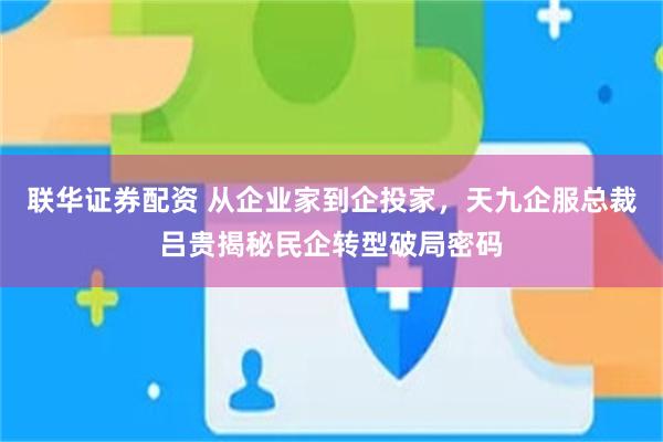联华证券配资 从企业家到企投家，天九企服总裁吕贵揭秘民企转型破局密码