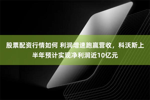 股票配资行情如何 利润增速跑赢营收，科沃斯上半年预计实现净利润近10亿元