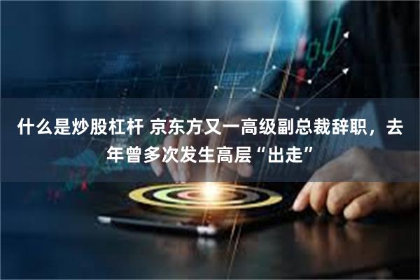 什么是炒股杠杆 京东方又一高级副总裁辞职，去年曾多次发生高层“出走”