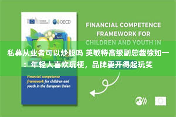 私募从业者可以炒股吗 英敏特高级副总裁徐如一：年轻人喜欢玩梗，品牌要开得起玩笑