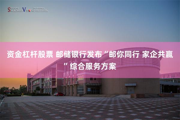 资金杠杆股票 邮储银行发布“邮你同行 家企共赢”综合服务方案