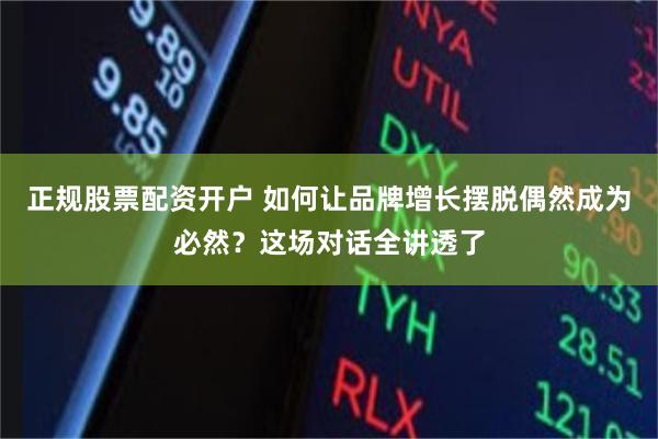 正规股票配资开户 如何让品牌增长摆脱偶然成为必然？这场对话全讲透了