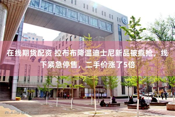 在线期货配资 拉布布降温迪士尼新品被疯抢，线下紧急停售，二手价涨了5倍
