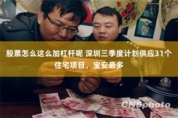 股票怎么这么加杠杆呢 深圳三季度计划供应31个住宅项目，宝安最多