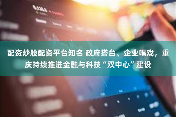 配资炒股配资平台知名 政府搭台、企业唱戏，重庆持续推进金融与科技“双中心”建设