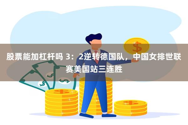 股票能加杠杆吗 3：2逆转德国队，中国女排世联赛美国站三连胜