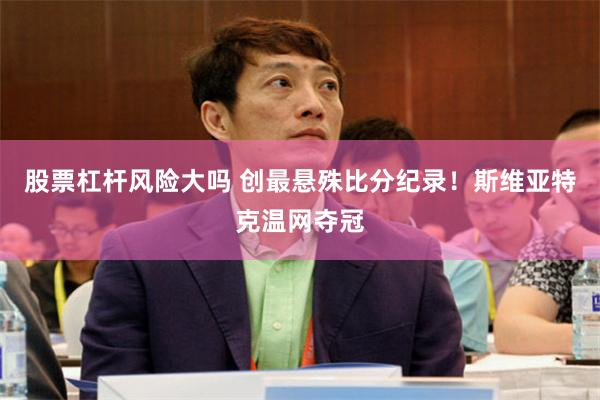 股票杠杆风险大吗 创最悬殊比分纪录！斯维亚特克温网夺冠