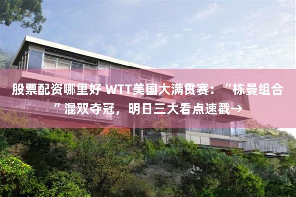 股票配资哪里好 WTT美国大满贯赛：“栋曼组合”混双夺冠，明日三大看点速戳→