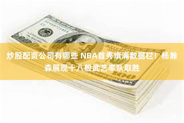 炒股配资公司有哪些 NBA首秀填满数据栏！杨瀚森展现十八般武艺率队取胜