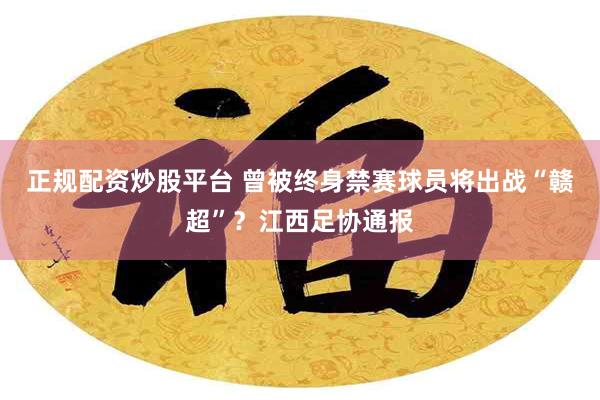 正规配资炒股平台 曾被终身禁赛球员将出战“赣超”？江西足协通报