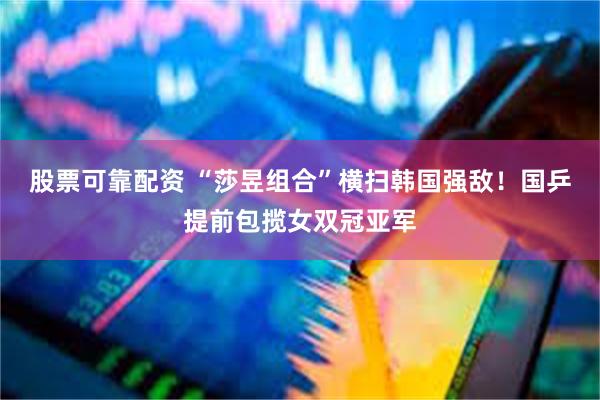 股票可靠配资 “莎昱组合”横扫韩国强敌！国乒提前包揽女双冠亚军