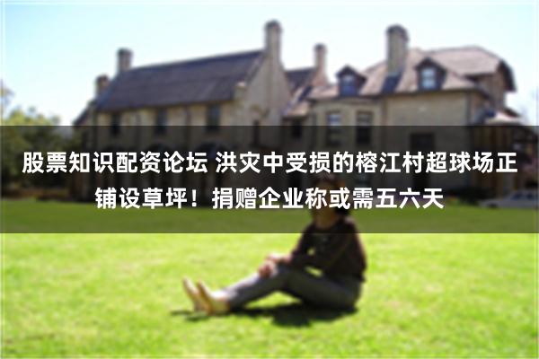 股票知识配资论坛 洪灾中受损的榕江村超球场正铺设草坪！捐赠企业称或需五六天